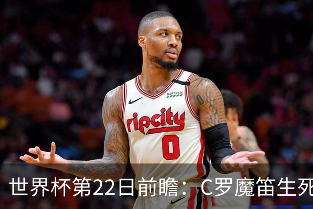 世界杯第22日前瞻：C罗魔笛生死斗 西班牙力争破咒