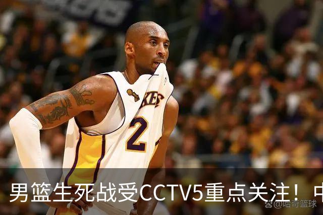 男篮生死战受CCTV5重点关注！中国队迎战中国台北队：落败将直接无缘男篮世界杯