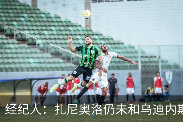 经纪人：扎尼奥洛仍未和乌迪内斯谈妥个人合同，不排除离队的可能
