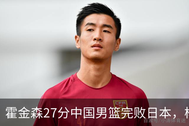 霍金森27分中国男篮完败日本，杨瀚森被完爆不值得托付