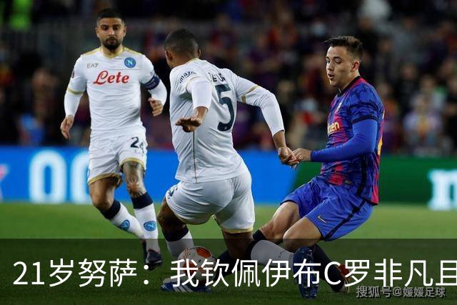 21岁努萨：我钦佩伊布C罗非凡且出众的心态，哈兰德终结能力最强